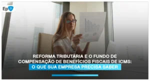 Reforma Tributária e o Fundo de Compensação de Benefícios Fiscais de ICMS: O que sua empresa precisa saber